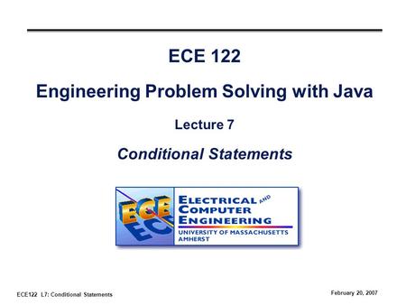 ECE122 L7: Conditional Statements February 20, 2007 ECE 122 Engineering Problem Solving with Java Lecture 7 Conditional Statements.