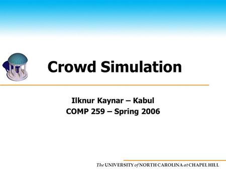 The UNIVERSITY of NORTH CAROLINA at CHAPEL HILL Crowd Simulation Ilknur Kaynar – Kabul COMP 259 – Spring 2006.