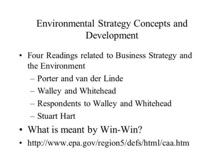 Environmental Strategy Concepts and Development Four Readings related to Business Strategy and the Environment –Porter and van der Linde –Walley and Whitehead.