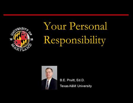 Your Personal Responsibility B.E. Pruitt, Ed.D. Texas A&M University.