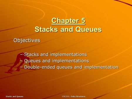 Stacks and QueuesCSC311: Data Structures1 Chapter 5 Stacks and Queues Objectives –Stacks and implementations –Queues and implementations –Double-ended.