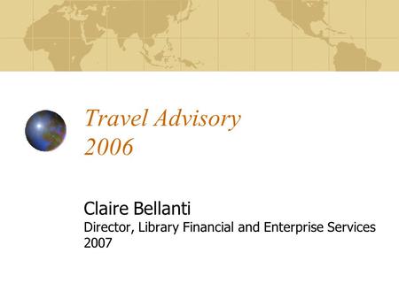 Travel Advisory 2006 Claire Bellanti Director, Library Financial and Enterprise Services 2007.