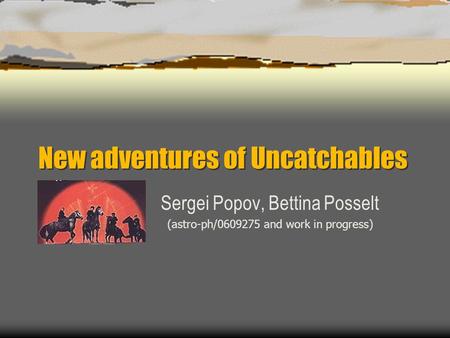 New adventures of Uncatchables Sergei Popov, Bettina Posselt (astro-ph/0609275 and work in progress)