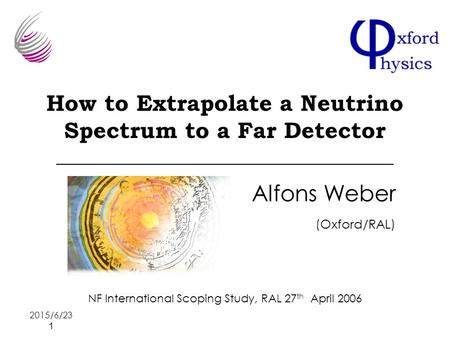 2015/6/23 1 How to Extrapolate a Neutrino Spectrum to a Far Detector Alfons Weber (Oxford/RAL) NF International Scoping Study, RAL 27 th April 2006.