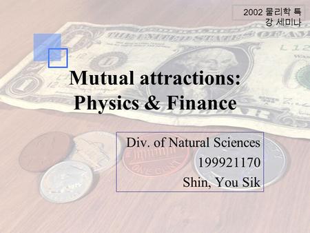2002 물리학 특 강 세미나 Mutual attractions: Physics & Finance Div. of Natural Sciences 199921170 Shin, You Sik.