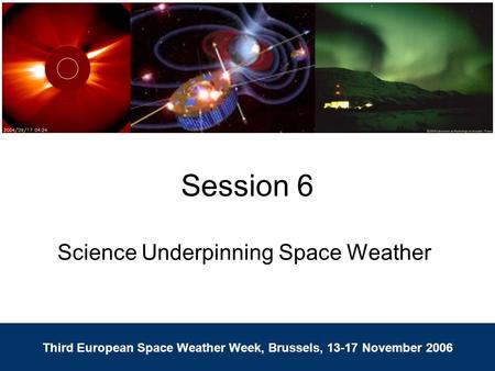 Third European Space Weather Week, Brussels, 13-17 November 2006 Session 6 Science Underpinning Space Weather Third European Space Weather Week, Brussels,