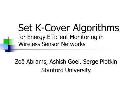 Zoë Abrams, Ashish Goel, Serge Plotkin Stanford University Set K-Cover Algorithms for Energy Efficient Monitoring in Wireless Sensor Networks.