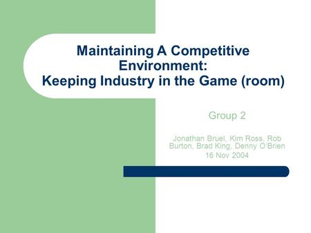 Maintaining A Competitive Environment: Keeping Industry in the Game (room) Group 2 Jonathan Bruel, Kim Ross, Rob Burton, Brad King, Denny O’Brien 16 Nov.