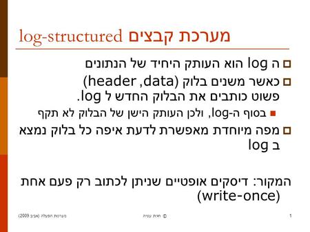 מערכות הפעלה ( אביב 2009) חגית עטיה ©1 מערכת קבצים log-structured  ה log הוא העותק היחיד של הנתונים  כאשר משנים בלוק (data, header) פשוט כותבים את הבלוק.
