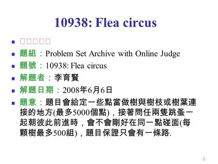 1 10938: Flea circus ★★★☆☆ 題組： Problem Set Archive with Online Judge 題號： 10938: Flea circus 解題者：李育賢 解題日期： 2008 年 6 月 6 日 題意：題目會給定一些點當做樹與樹枝或樹葉連 接的地方 ( 最多.
