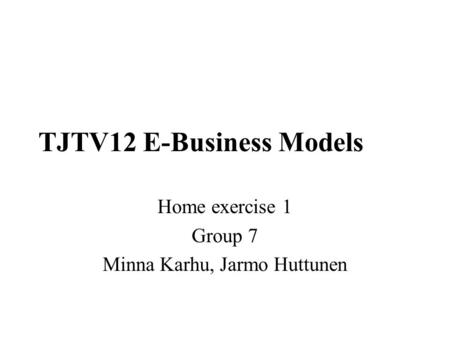 TJTV12 E-Business Models Home exercise 1 Group 7 Minna Karhu, Jarmo Huttunen.
