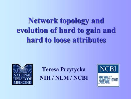 Network topology and evolution of hard to gain and hard to loose attributes Teresa Przytycka NIH / NLM / NCBI.