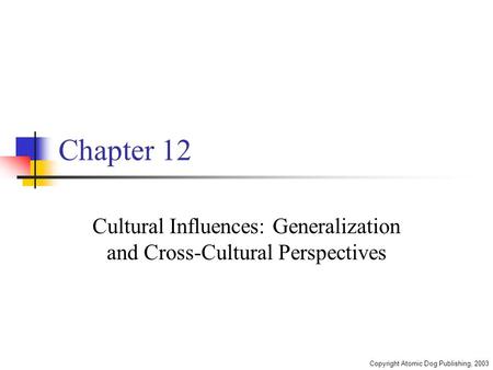 Copyright Atomic Dog Publishing, 2003 Chapter 12 Cultural Influences: Generalization and Cross-Cultural Perspectives.