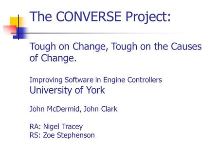 The CONVERSE Project: Tough on Change, Tough on the Causes of Change. Improving Software in Engine Controllers University of York John McDermid, John Clark.