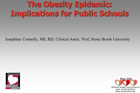 NYSDOH Healthy Heart Program Dept. Family Medicine Stony Brook University The Obesity Epidemic: Implications for Public Schools Josephine Connolly, MS,