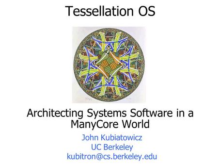 Tessellation OS Architecting Systems Software in a ManyCore World John Kubiatowicz UC Berkeley
