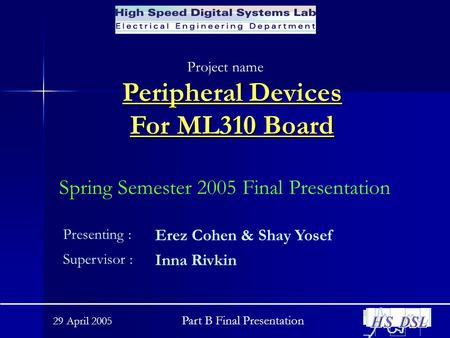 29 April 2005 Part B Final Presentation Peripheral Devices For ML310 Board Project name : Spring Semester 2005 Final Presentation Presenting : Erez Cohen.
