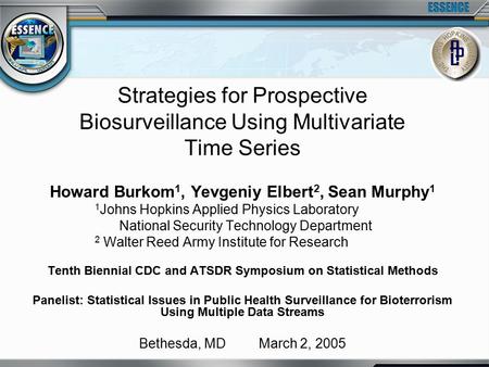Strategies for Prospective Biosurveillance Using Multivariate Time Series Howard Burkom 1, Yevgeniy Elbert 2, Sean Murphy 1 1 Johns Hopkins Applied Physics.