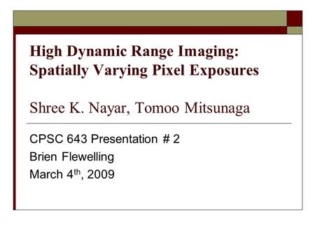 High Dynamic Range Imaging: Spatially Varying Pixel Exposures Shree K. Nayar, Tomoo Mitsunaga CPSC 643 Presentation # 2 Brien Flewelling March 4 th, 2009.