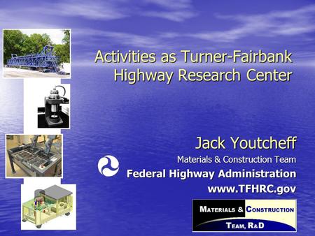 Activities as Turner-Fairbank Highway Research Center Jack Youtcheff Materials & Construction Team Federal Highway Administration www.TFHRC.gov.