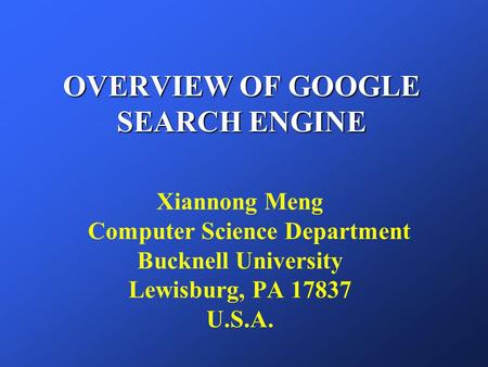OVERVIEW OF GOOGLE SEARCH ENGINE Xiannong Meng Computer Science Department Bucknell University Lewisburg, PA 17837 U.S.A.