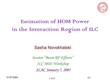 01/07/2005 SN 1 of 16 Esti mation of HOM Power in the Interaction Region of ILC Sasha Novokhatski Session “Beam RF Effects” ILC MDI Workshop SLAC January.