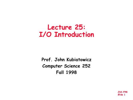 JDK.F98 Slide 1 Lecture 25: I/O Introduction Prof. John Kubiatowicz Computer Science 252 Fall 1998.