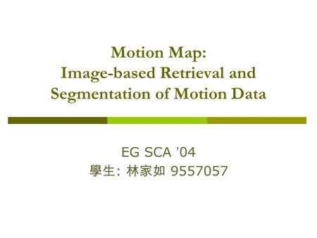 Motion Map: Image-based Retrieval and Segmentation of Motion Data EG SCA ’ 04 學生 : 林家如 9557057.