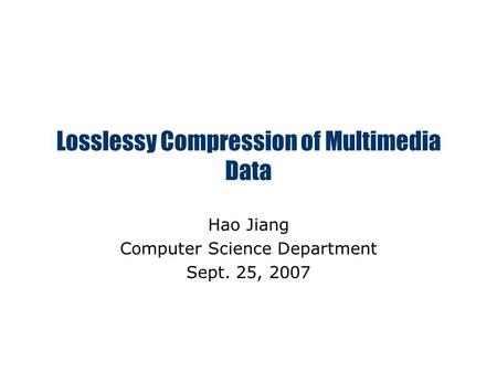 Losslessy Compression of Multimedia Data Hao Jiang Computer Science Department Sept. 25, 2007.