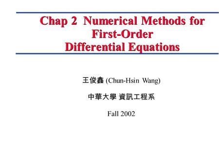 王俊鑫 (Chun-Hsin Wang) 中華大學 資訊工程系 Fall 2002 Chap 2 Numerical Methods for First-Order Differential Equations.