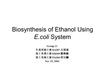 Biosynthesis of Ethanol Using E.coli System Group 11 生資所碩士班 924287 呂博凱 資工系博士班 928309 陳炯勳 資工系碩士班 924360 唐宗麟 Nov 19, 2004.