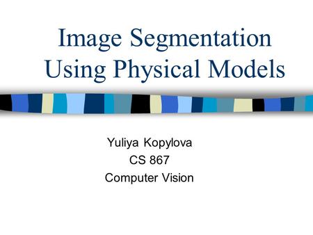 Image Segmentation Using Physical Models Yuliya Kopylova CS 867 Computer Vision.