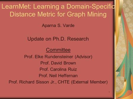 1 LearnMet: Learning a Domain-Specific Distance Metric for Graph Mining Aparna S. Varde Update on Ph.D. Research Committee Prof. Elke Rundensteiner (Advisor)