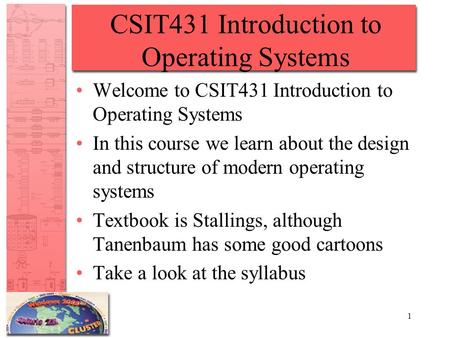 1 CSIT431 Introduction to Operating Systems Welcome to CSIT431 Introduction to Operating Systems In this course we learn about the design and structure.