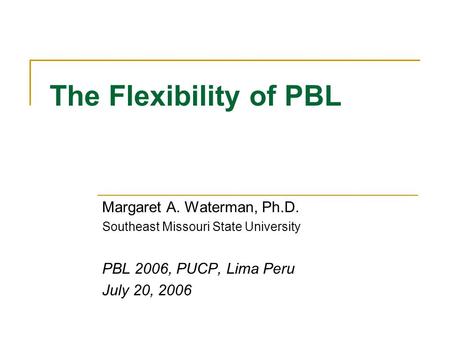The Flexibility of PBL Margaret A. Waterman, Ph.D. Southeast Missouri State University PBL 2006, PUCP, Lima Peru July 20, 2006.