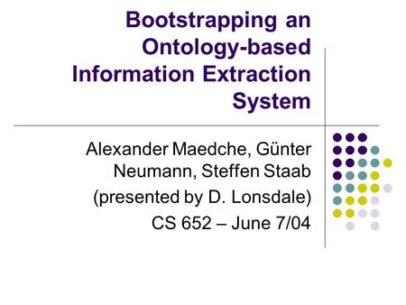 Bootstrapping an Ontology-based Information Extraction System Alexander Maedche, Günter Neumann, Steffen Staab (presented by D. Lonsdale) CS 652 – June.