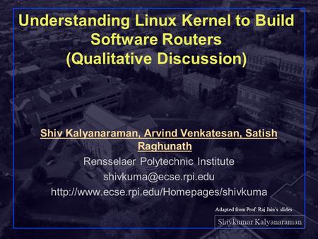 Shivkumar Kalyanaraman Rensselaer Polytechnic Institute 1 Understanding Linux Kernel to Build Software Routers (Qualitative Discussion) Shiv Kalyanaraman,