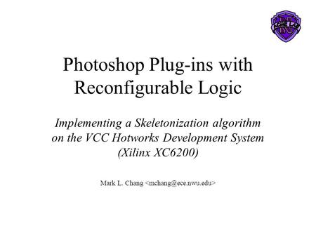 Photoshop Plug-ins with Reconfigurable Logic Implementing a Skeletonization algorithm on the VCC Hotworks Development System (Xilinx XC6200) Mark L. Chang.