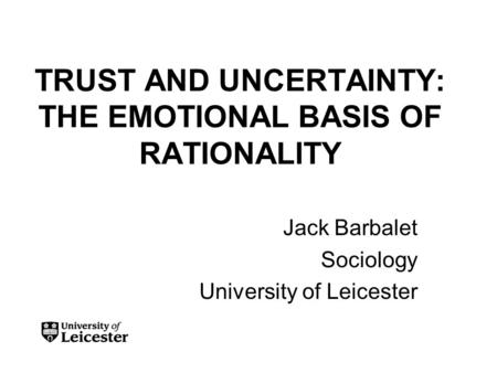 TRUST AND UNCERTAINTY: THE EMOTIONAL BASIS OF RATIONALITY Jack Barbalet Sociology University of Leicester.