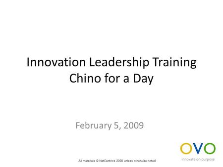 Innovation Leadership Training Chino for a Day February 5, 2009 All materials © NetCentrics 2008 unless otherwise noted.
