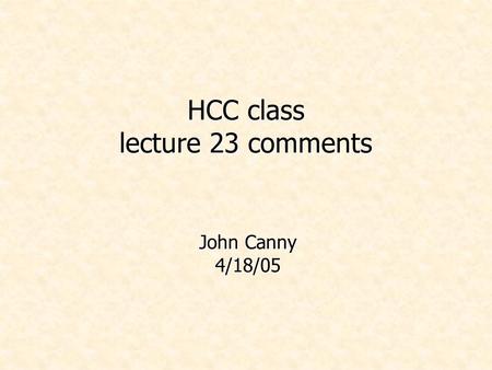 HCC class lecture 23 comments John Canny 4/18/05.