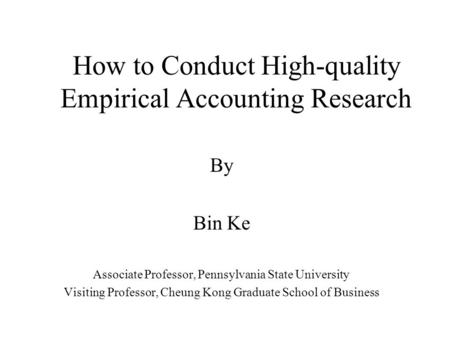 How to Conduct High-quality Empirical Accounting Research By Bin Ke Associate Professor, Pennsylvania State University Visiting Professor, Cheung Kong.