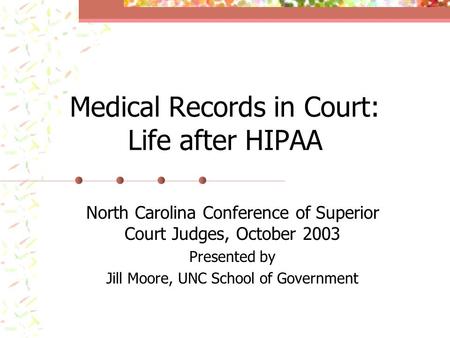 Medical Records in Court: Life after HIPAA North Carolina Conference of Superior Court Judges, October 2003 Presented by Jill Moore, UNC School of Government.