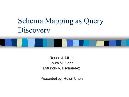 Schema Mapping as Query Discovery Renee J. Miller Laura M. Haas Mauricio A. Hernandez Presented by: Helen Chen.