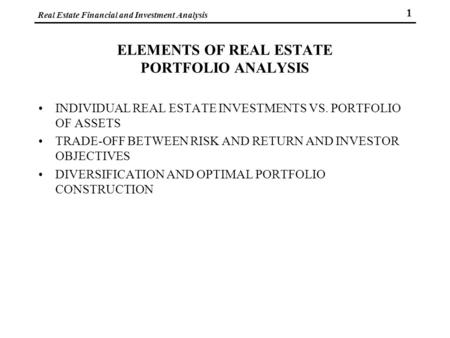 Real Estate Financial and Investment Analysis 1 ELEMENTS OF REAL ESTATE PORTFOLIO ANALYSIS INDIVIDUAL REAL ESTATE INVESTMENTS VS. PORTFOLIO OF ASSETS TRADE-OFF.