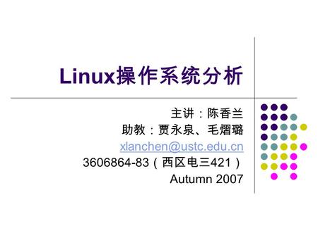 Linux 操作系统分析 主讲：陈香兰 助教：贾永泉、毛熠璐 3606864-83 （西区电三 421 ） Autumn 2007.