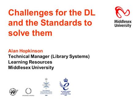Challenges for the DL and the Standards to solve them Alan Hopkinson Technical Manager (Library Systems) Learning Resources Middlesex University.