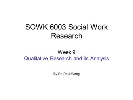 SOWK 6003 Social Work Research Week 9 Qualitative Research and its Analysis By Dr. Paul Wong.