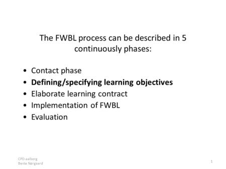 CPD-aalborg Bente Nørgaard 1 The FWBL process can be described in 5 continuously phases: Contact phase Defining/specifying learning objectives Elaborate.