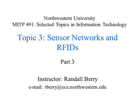 Topic 3: Sensor Networks and RFIDs Part 3 Instructor: Randall Berry   Northwestern University MITP 491: Selected Topics.